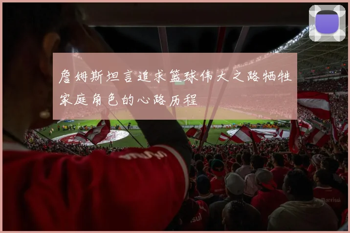 詹姆斯坦言追求篮球伟大之路牺牲家庭角色的心路历程
