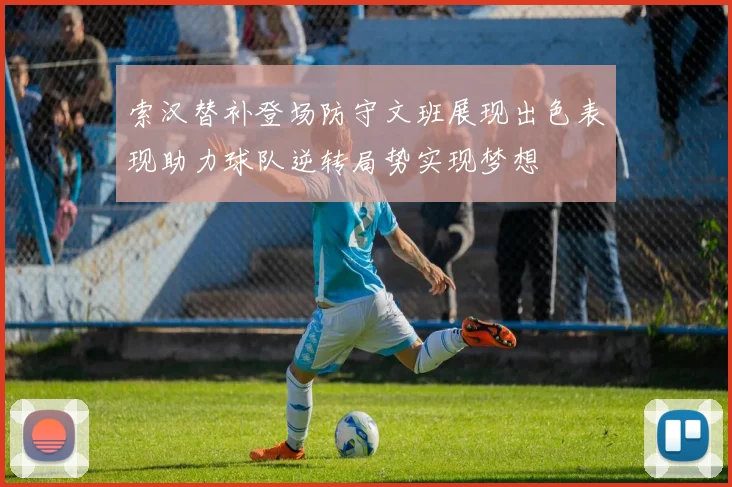索汉替补登场防守文班展现出色表现助力球队逆转局势实现梦想