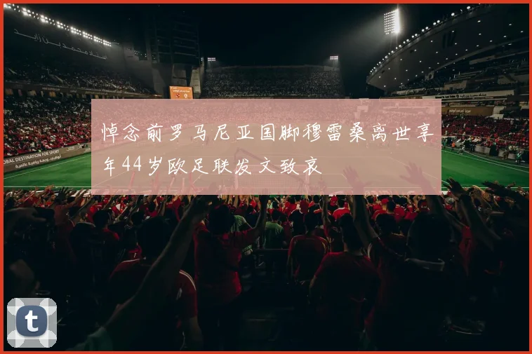 悼念前罗马尼亚国脚穆雷桑离世享年44岁欧足联发文致哀