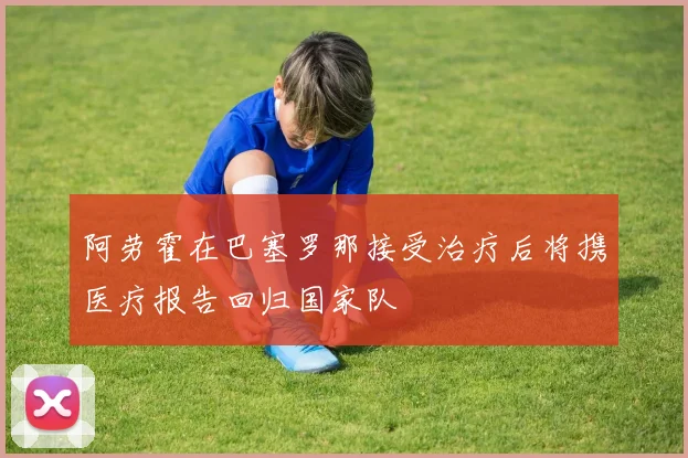 阿劳霍在巴塞罗那接受治疗后将携医疗报告回归国家队