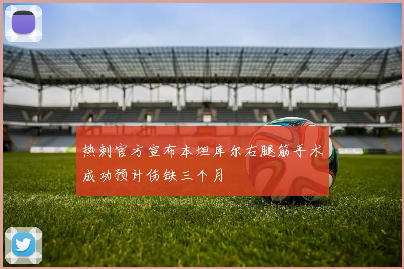 热刺官方宣布本坦库尔右腿筋手术成功预计伤缺三个月