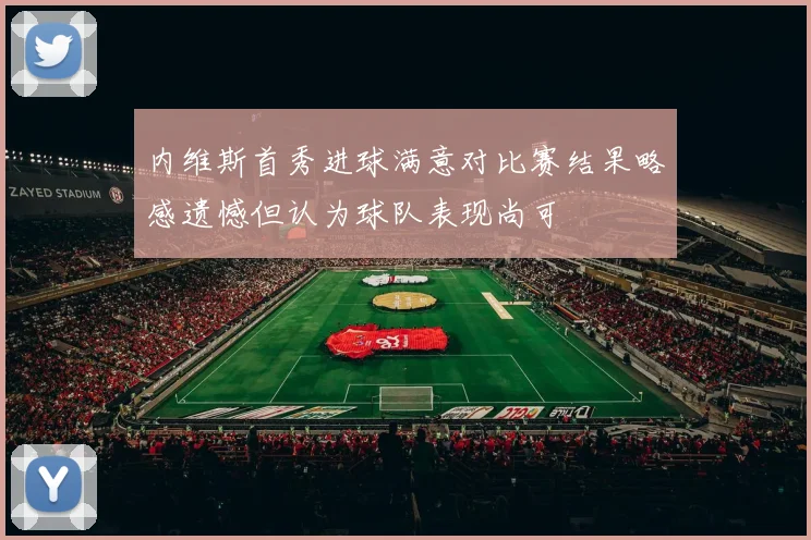 内维斯首秀进球满意对比赛结果略感遗憾但认为球队表现尚可