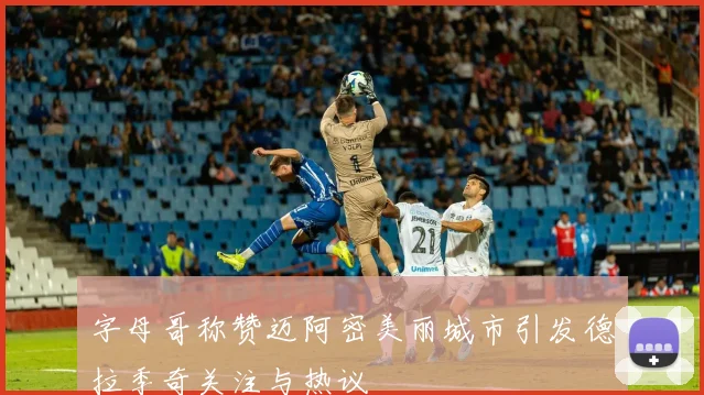 字母哥称赞迈阿密美丽城市引发德拉季奇关注与热议