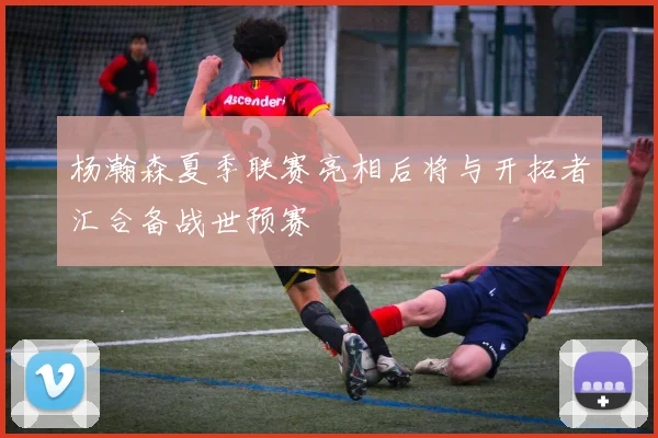 杨瀚森夏季联赛亮相后将与开拓者汇合备战世预赛